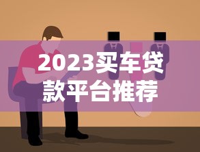 2023买车贷款平台推荐:靠谱选择与避坑指南 2023买车贷款平台推荐:靠谱选择与避坑指南