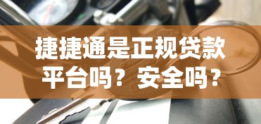 捷捷通是正规贷款平台吗？安全吗？真实评测+避坑指南