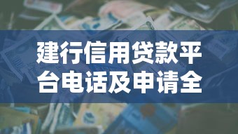 建行信用贷款平台电话及申请全攻略 建行信用贷款平台电话及申请全攻略