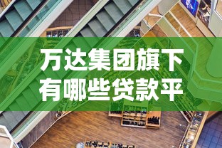 万达集团旗下有哪些贷款平台?这3个产品值得关注 万达集团旗下有哪些贷款平台?这3个产品值得关注