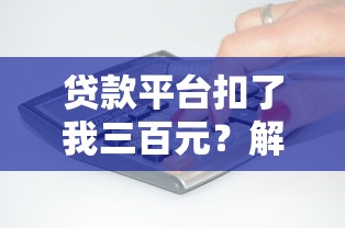 贷款平台扣了我三百元?解析费用明细与应对方法 贷款平台扣了我三百元?解析费用明细与应对方法