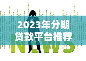 2023年分期贷款平台推荐:这几个平台靠谱又省心 2023年分期贷款平台推荐:这几个平台靠谱又省心