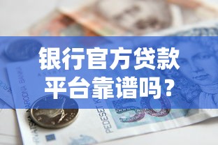 银行官方贷款平台靠谱吗?5个技巧教你辨别真伪 银行官方贷款平台靠谱吗?5个技巧教你辨别真伪