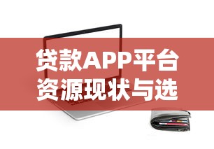 贷款APP平台资源现状与选择指南 贷款APP平台资源现状与选择指南