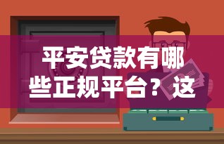 平安贷款有哪些正规平台?这5个渠道安全靠谱又便捷 平安贷款有哪些正规平台?这5个渠道安全靠谱又便捷