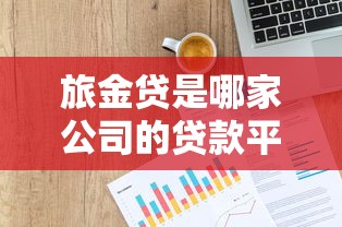 旅金贷是哪家公司的贷款平台?产品背景、资质解析与用户反馈 旅金贷是哪家公司的贷款平台?产品背景、资质解析与用户反馈