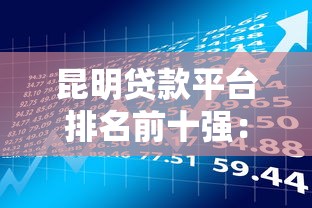 昆明贷款平台排名前十强:2023正规低息投资机构推荐 昆明贷款平台排名前十强:2023正规低息投资机构推荐