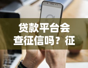 贷款平台会查征信吗?征信记录对贷款审批的影响解析 贷款平台会查征信吗?征信记录对贷款审批的影响解析
