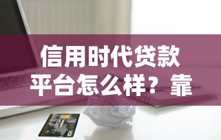 信用时代贷款平台怎么样?靠谱吗?优缺点全解析 信用时代贷款平台怎么样?靠谱吗?优缺点全解析