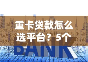 重卡贷款怎么选平台?5个技巧教你避坑快速下款 重卡贷款怎么选平台?5个技巧教你避坑快速下款