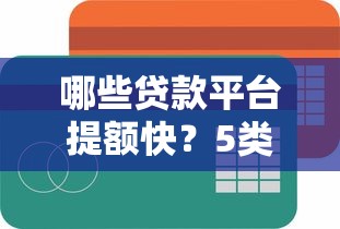 哪些贷款平台提额快?5类渠道快速提升额度指南 哪些贷款平台提额快?5类渠道快速提升额度指南