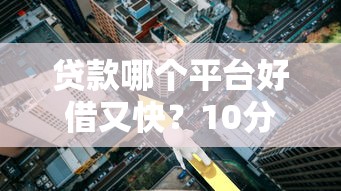 贷款哪个平台好借又快?10分钟看懂正规渠道 贷款哪个平台好借又快?10分钟看懂正规渠道