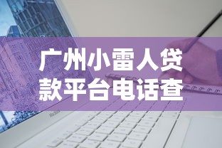 广州小雷人贷款平台电话查询指南:快速申请与避坑技巧 广州小雷人贷款平台电话查询指南:快速申请与避坑技巧