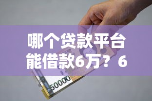 哪个贷款平台能借款6万?6大靠谱渠道实测推荐 哪个贷款平台能借款6万?6大靠谱渠道实测推荐
