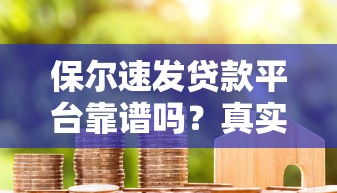 保尔速发贷款平台靠谱吗？真实用户评价与风险分析