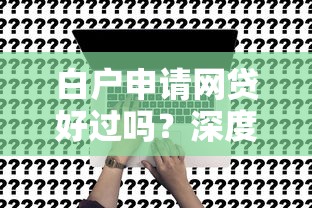 白户申请网贷好过吗？深度解析信用空白用户贷款审批关键因素