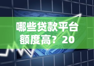 哪些贷款平台额度高？2023高额度正规借款渠道推荐