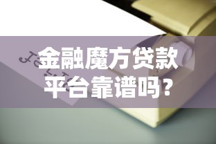 金融魔方贷款平台靠谱吗？真实评测与用户经验分享