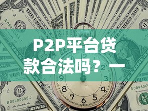P2P平台贷款合法吗？一文解析风险与合规要点