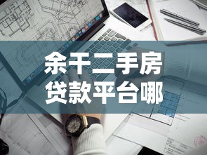 余干二手房贷款平台哪家靠谱？最新贷款流程及避坑指南