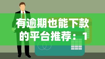 有逾期也能下款的平台推荐：10个容易通过的贷款渠道盘点