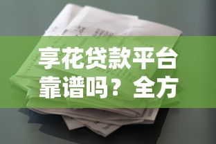 享花贷款平台靠谱吗？全方位解析申请条件、利息及使用注意事项