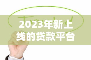 2023年新上线的贷款平台有哪些？这些平台值得一试