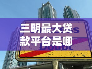 三明最大贷款平台是哪个？超全测评+低息攻略一次看懂！