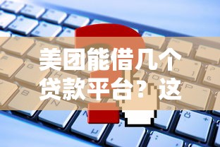 美团能借几个贷款平台?这些正规贷款渠道和申请技巧要了解 美团能借几个贷款平台?这些正规贷款渠道和申请技巧要了解