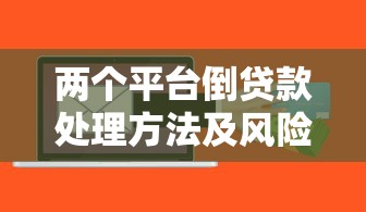 两个平台倒贷款处理方法及风险详解 两个平台倒贷款处理方法及风险详解