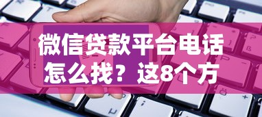 微信贷款平台电话怎么找？这8个方法快速获取联系方式