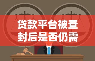 贷款平台被查封后是否仍需还款?详解法律责任与应对方案 贷款平台被查封后是否仍需还款?详解法律责任与应对方案
