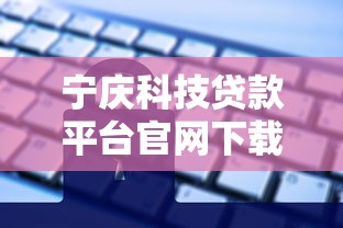 宁庆科技贷款平台官网下载指南：安全操作与贷款服务解析
