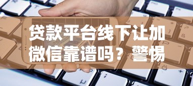 贷款平台线下让加微信靠谱吗?警惕风险与安全借贷指南 贷款平台线下让加微信靠谱吗?警惕风险与安全借贷指南