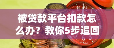 被贷款平台扣款怎么办?教你5步追回钱款 被贷款平台扣款怎么办?教你5步追回钱款