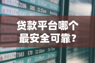 贷款平台哪个最安全可靠?这7家低风险渠道实测对比 贷款平台哪个最安全可靠?这7家低风险渠道实测对比