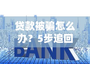 贷款被骗怎么办?5步追回损失及避坑指南 贷款被骗怎么办?5步追回损失及避坑指南