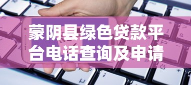 蒙阴县绿色贷款平台电话查询及申请指南 蒙阴县绿色贷款平台电话查询及申请指南