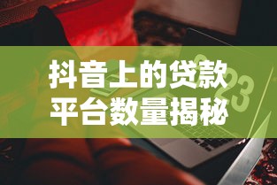 抖音上的贷款平台数量揭秘:这些信息你必须知道 抖音上的贷款平台数量揭秘:这些信息你必须知道