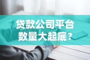 贷款公司平台数量大起底?这份指南帮你避开坑 贷款公司平台数量大起底?这份指南帮你避开坑