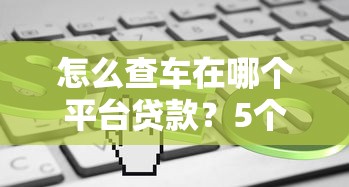 怎么查车在哪个平台贷款?5个实用方法帮你快速确认 怎么查车在哪个平台贷款?5个实用方法帮你快速确认