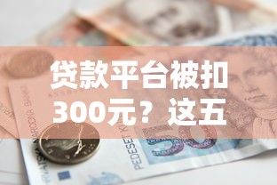 贷款平台被扣300元？这五个原因和解决办法你必须知道