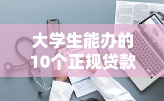 大学生能办的10个正规贷款平台及申请攻略 大学生能办的10个正规贷款平台及申请攻略