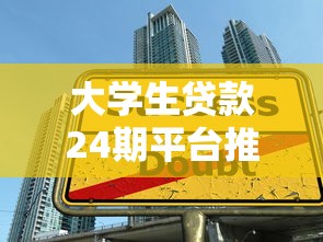 大学生贷款24期平台推荐:低息安全正规渠道盘点 大学生贷款24期平台推荐:低息安全正规渠道盘点