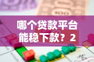 哪个贷款平台能稳下款?2023年靠谱借贷渠道推荐 哪个贷款平台能稳下款?2023年靠谱借贷渠道推荐