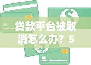 贷款平台被取消怎么办?5个实用应对方案助你解决资金难题 贷款平台被取消怎么办?5个实用应对方案助你解决资金难题