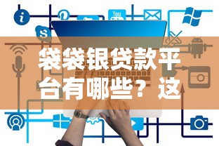袋袋银贷款平台有哪些?这5个正规渠道值得推荐 袋袋银贷款平台有哪些?这5个正规渠道值得推荐