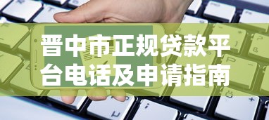 晋中市正规贷款平台电话及申请指南 晋中市正规贷款平台电话及申请指南