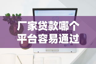 厂家贷款哪个平台容易通过 10大快速下款渠道推荐 厂家贷款哪个平台容易通过 10大快速下款渠道推荐