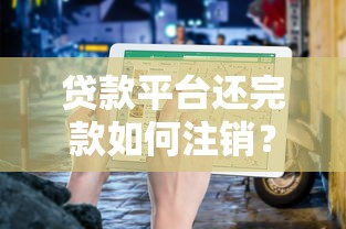 贷款平台还完款如何注销?详细流程与注意事项指南 贷款平台还完款如何注销?详细流程与注意事项指南